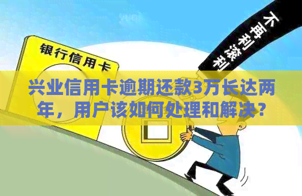 兴业信用卡逾期还款3万长达两年，用户该如何处理和解决？