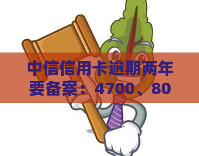 中信信用卡逾期两年要备案：4700、8000案例分析