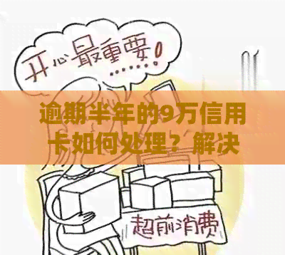 逾期半年的9万信用卡如何处理？解决策略和步骤详细解析