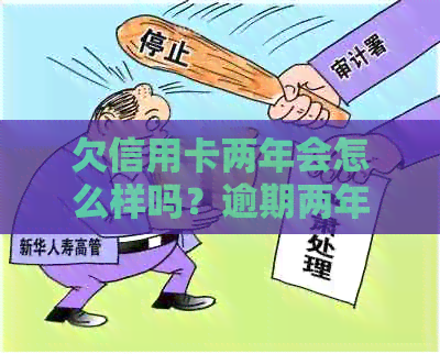 欠信用卡两年会怎么样吗？逾期两年没还会判恶意透支坐牢吗？