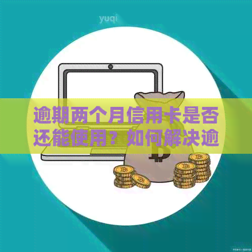 逾期两个月信用卡是否还能使用？如何解决逾期问题并继续使用信用卡？