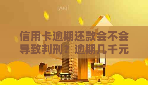 信用卡逾期还款会不会导致判刑？逾期几千元的后果及解决方法全面解析