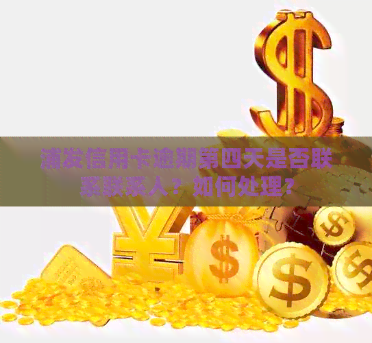 浦发信用卡逾期第四天是否联系联系人？如何处理？
