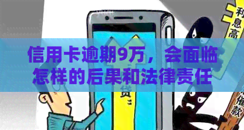 信用卡逾期9万，会面临怎样的后果和法律责任？