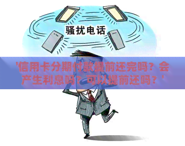 '信用卡分期付款提前还完吗？会产生利息吗？可以提前还吗？'