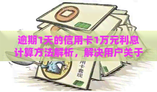 逾期1天的信用卡1万元利息计算方法解析，解决用户关于逾期还款的所有疑问
