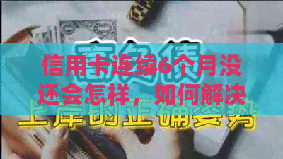 信用卡连续6个月没还会怎样，如何解决？