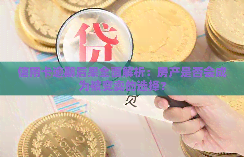 信用卡逾期后果全面解析：房产是否会成为被变卖的选择？