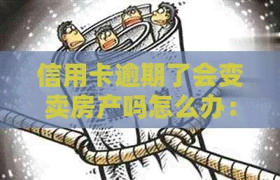 信用卡逾期了会变卖房产吗怎么办：如何处理信用卡逾期导致的房产问题？