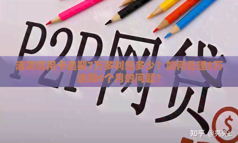 浦发信用卡逾期7万多利息多少？如何处理8万逾期6个月的问题？