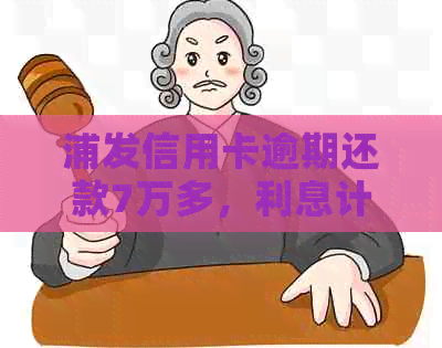 浦发信用卡逾期还款7万多，利息计算方式及影响全面解析