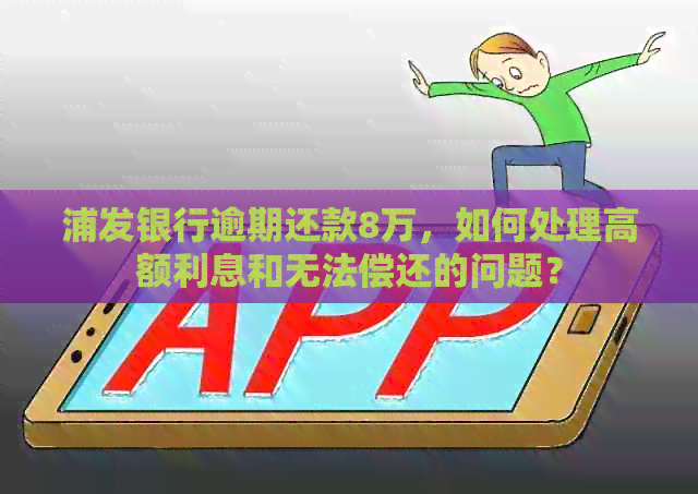 浦发银行逾期还款8万，如何处理高额利息和无法偿还的问题？