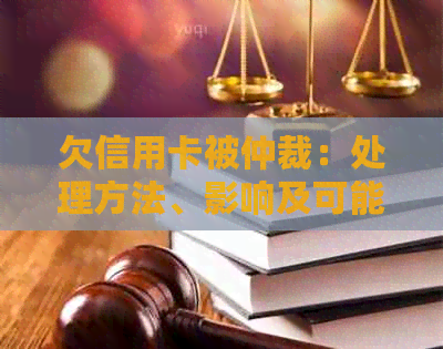 欠信用卡被仲裁：处理方法、影响及可能的电话和开庭