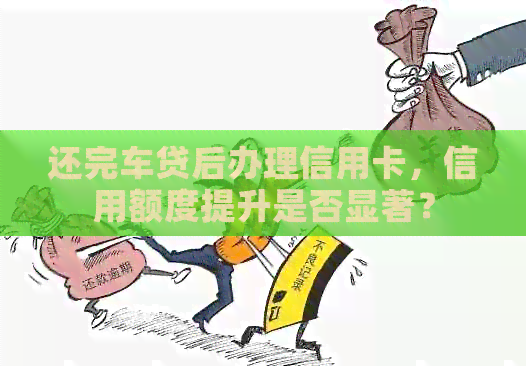 还完车贷后办理信用卡，信用额度提升是否显著？