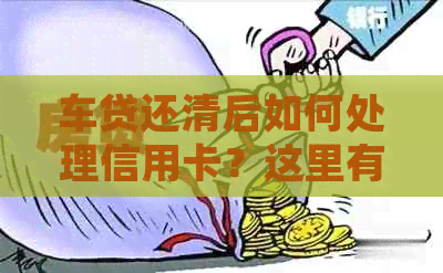 车贷还清后如何处理信用卡？这里有全面解决方案！