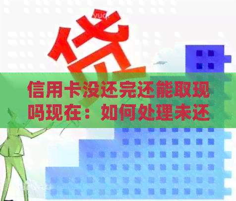信用卡没还完还能取现吗现在：如何处理未还清的信用卡款项并进行取现操作？