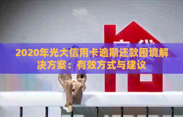 2020年光大信用卡逾期还款困境解决方案：有效方式与建议