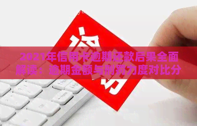 2021年信用卡逾期还款后果全面解读：逾期金额与刑罚力度对比分析