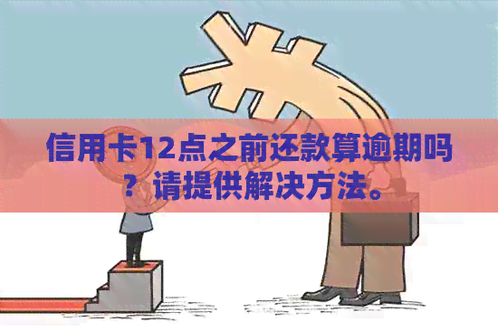 信用卡12点之前还款算逾期吗？请提供解决方法。