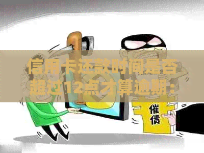 信用卡还款时间是否超过12点才算逾期：解答疑惑及注意事项