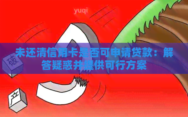未还清信用卡是否可申请贷款：解答疑惑并提供可行方案
