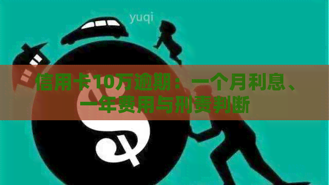 信用卡10万逾期：一个月利息、一年费用与刑责判断