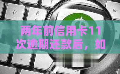 两年前信用卡11次逾期还款后，如何解决信用问题和挽回信用分数？