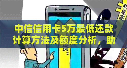 中信信用卡5万更低还款计算方法及额度分析，助您全面掌握还款信息