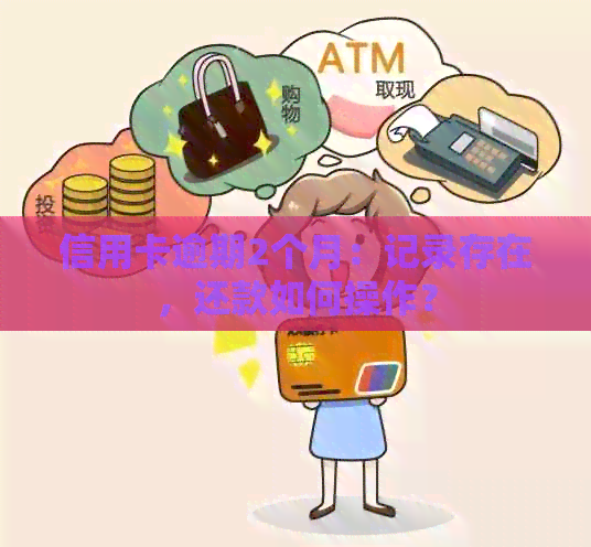 信用卡逾期2个月：记录存在，还款如何操作？
