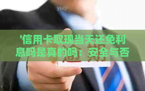 '信用卡取现当天还免利息吗是真的吗：安全与否揭秘'