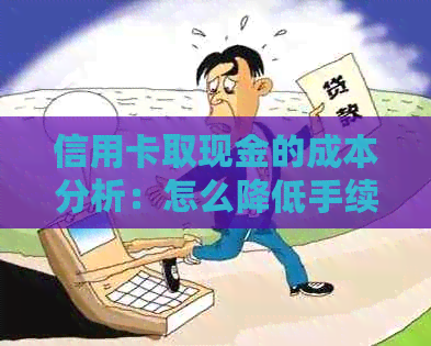 信用卡取现金的成本分析：怎么降低手续费和利息