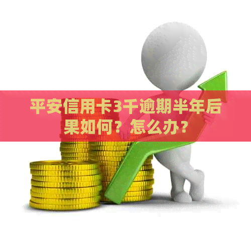 平安信用卡3千逾期半年后果如何？怎么办？
