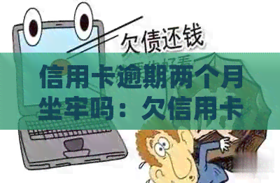 信用卡逾期两个月坐牢吗：欠信用卡逾期2个月应该如何处理？