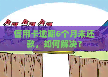 信用卡逾期6个月未还款，如何解决？