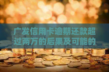 广发信用卡逾期还款超过两万的后果及可能的法律诉讼