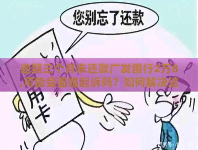 逾期三个月未还款广发银行2万8,可能会面临起诉吗？如何解决这个问题？