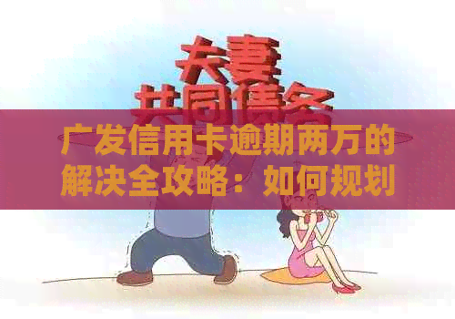 广发信用卡逾期两万的解决全攻略：如何规划还款、应对和恢复信用？