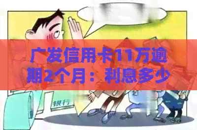 广发信用卡11万逾期2个月：利息多少？会怎样？怎么办？