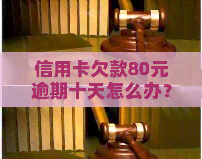 信用卡欠款80元逾期十天怎么办？了解解决方案和应对策略