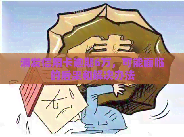 浦发信用卡逾期6万，可能面临的后果和解决办法
