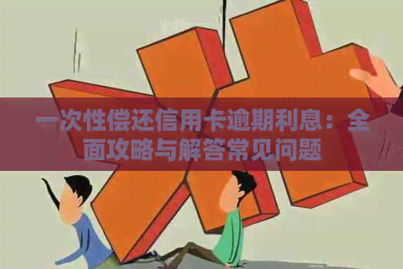 一次性偿还信用卡逾期利息：全面攻略与解答常见问题