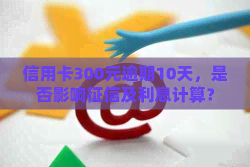 信用卡300元逾期10天，是否影响及利息计算？