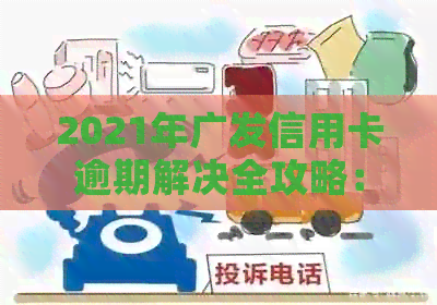 2021年广发信用卡逾期解决全攻略：如何规划还款、影响及应对措一文详解