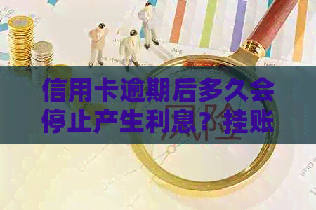 信用卡逾期后多久会停止产生利息？挂账处理的时间节点是？