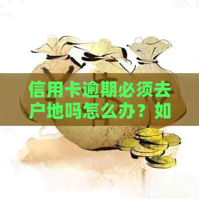 信用卡逾期必须去户地吗怎么办？如何办理信用卡逾期手续？
