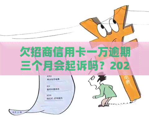 欠招商信用卡一万逾期三个月会起诉吗？2020年逾期一万五怎么办？