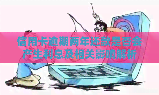 信用卡逾期两年还款是否会产生利息及相关影响解析