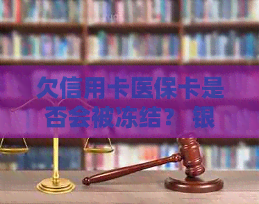 欠信用卡医保卡是否会被冻结？ 银行卡、账户会受影响吗？