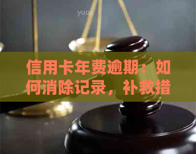 信用卡年费逾期：如何消除记录，补救措，多久上失信名单及是否影响