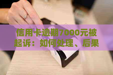 信用卡逾期7000元被起诉：如何处理、后果及解决方法全面解析
